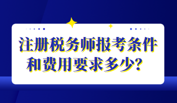 注冊(cè)稅務(wù)師報(bào)考條件和費(fèi)用要求多少？