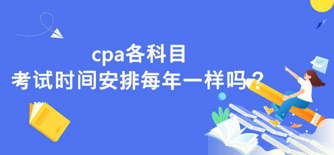 cpa各科目考試時間安排每年一樣嗎？