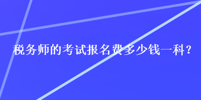 稅務(wù)師的考試報名費多少錢一科？