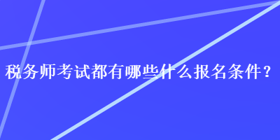 稅務(wù)師考試都有哪些什么報(bào)名條件？