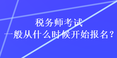 稅務(wù)師考試一般從什么時(shí)候開(kāi)始報(bào)名？