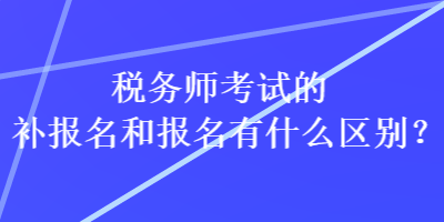 稅務(wù)師考試的補(bǔ)報名和報名有什么區(qū)別？