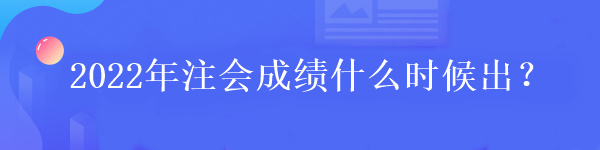 2022年注會成績什么時候出？