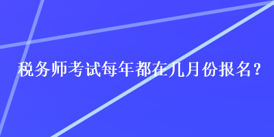 稅務師考試每年都在幾月份報名？