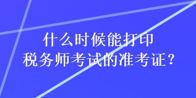 什么時(shí)候能打印稅務(wù)師考試的準(zhǔn)考證？