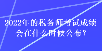 2022年的稅務(wù)師考試成績會在什么時候公布？