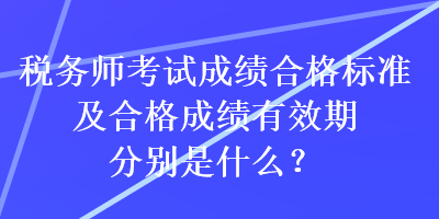 稅務師考試成績合格標準及合格成績有效期分別是什么？