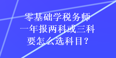 零基礎(chǔ)學稅務(wù)師一年報兩科或三科要怎么選科目？