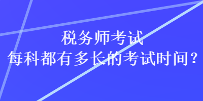 稅務(wù)師考試每科都有多長的考試時間？