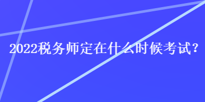 2022稅務(wù)師定在什么時(shí)候考試？