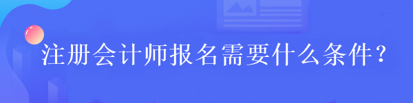 注冊會計師報名需要什么條件？