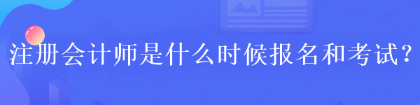 注冊(cè)會(huì)計(jì)師是什么時(shí)候報(bào)名和考試？