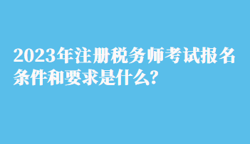 2023年注冊稅務師考試報名條件和要求是什么？