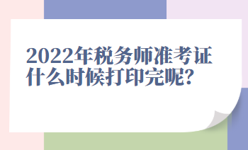 2022年稅務師準考證什么時候打印完呢？