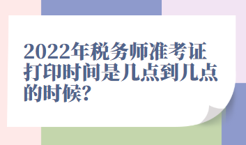 2022年稅務師準考證打印時間是幾點到幾點的時候？