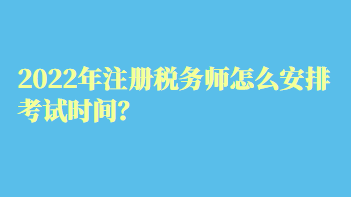 2022年注冊(cè)稅務(wù)師怎么安排考試時(shí)間？