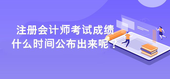 注冊(cè)會(huì)計(jì)師考試成績(jī)什么時(shí)間公布出來(lái)呢？