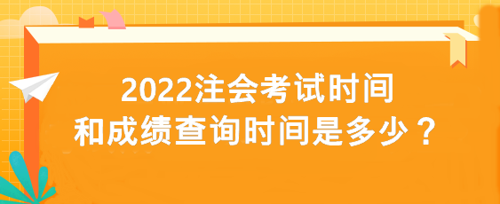 2022注會考試時(shí)間和成績查詢時(shí)間是多少？