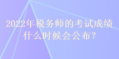 2022年稅務(wù)師的考試成績(jī)什么時(shí)候會(huì)公布？