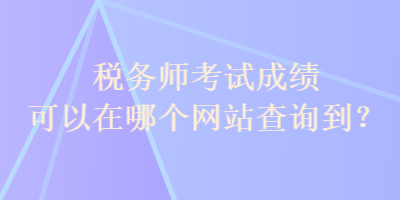 稅務(wù)師考試成績可以在哪個(gè)網(wǎng)站查詢到？