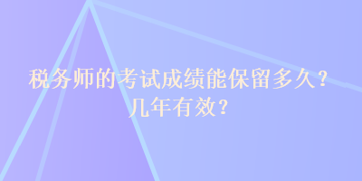 稅務(wù)師的考試成績能保留多久？幾年有效？