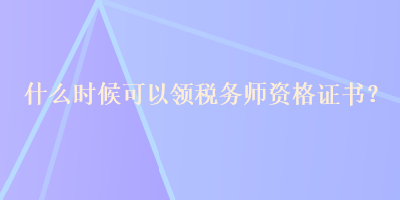 什么時(shí)候可以領(lǐng)稅務(wù)師資格證書？