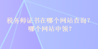 稅務(wù)師證書在哪個網(wǎng)站查詢？哪個網(wǎng)站申領(lǐng)？