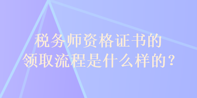 稅務(wù)師資格證書的領(lǐng)取流程是什么樣的？