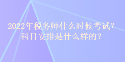 2022年稅務(wù)師什么時(shí)候考試？科目安排是什么樣的？