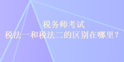 稅務(wù)師考試稅法一和稅法二的區(qū)別在哪里？