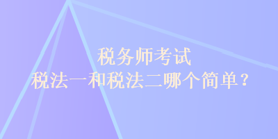 稅務(wù)師考試稅法一和稅法二哪個(gè)簡(jiǎn)單？