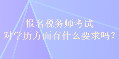 報名稅務(wù)師考試對學(xué)歷方面有什么要求嗎？