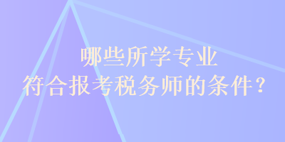 哪些所學(xué)專業(yè)符合報(bào)考稅務(wù)師的條件？