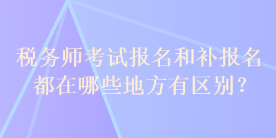 稅務(wù)師考試報名和補報名都在哪些地方有區(qū)別？