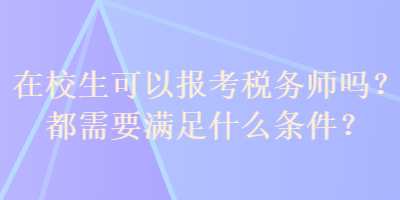 在校生可以報(bào)考稅務(wù)師嗎？都需要滿足什么條件？