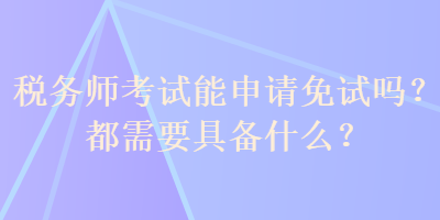 稅務(wù)師考試能申請免試嗎？都需要具備什么？