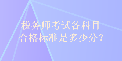 稅務(wù)師考試各科目合格標(biāo)準(zhǔn)是多少分？