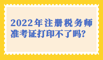 天津市2022年注冊稅務師準考證打印不了嗎？