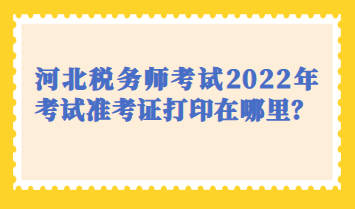 河北稅務(wù)師考試2022年考試準(zhǔn)考證打印在哪里？