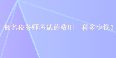 報(bào)名稅務(wù)師考試的費(fèi)用一科多少錢？