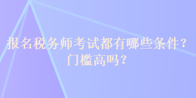 報(bào)名稅務(wù)師考試都有哪些條件？門檻高嗎？