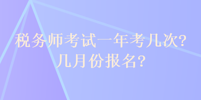 稅務(wù)師考試一年考幾次？幾月份報(bào)名？