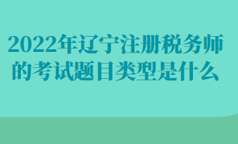 2022年遼寧注冊稅務師的考試題目類型是什么