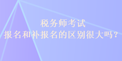 稅務(wù)師考試報(bào)名和補(bǔ)報(bào)名的區(qū)別很大嗎？