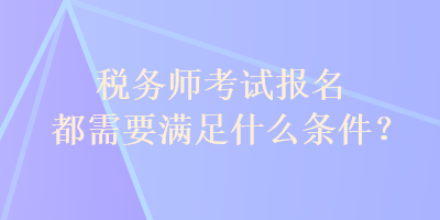 稅務(wù)師考試報(bào)名都需要滿(mǎn)足什么條件？