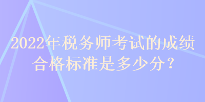 2022年稅務(wù)師考試的成績(jī)合格標(biāo)準(zhǔn)是多少分？