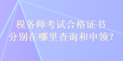 稅務(wù)師考試合格證書(shū)分別在哪里查詢(xún)和申領(lǐng)？