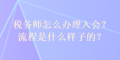 稅務(wù)師怎么辦理入會？流程是什么樣子的？