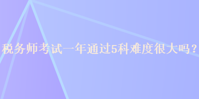 稅務(wù)師考試一年通過(guò)5科難度很大嗎？