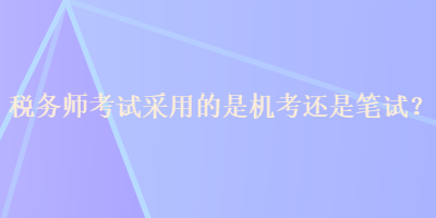 稅務(wù)師考試采用的是機(jī)考還是筆試？